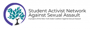 Student Activist Network Against Sexual Assault: A project of the New York State Coalition Against Sexual Assault. Includes NYSCASA's tree logo: black tree trunk with teal leaves, surrounded by a purple circle